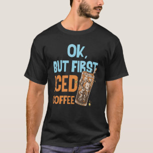 Ok But First Iced Coffee Love Breakfast Morning Ca T-Shirt