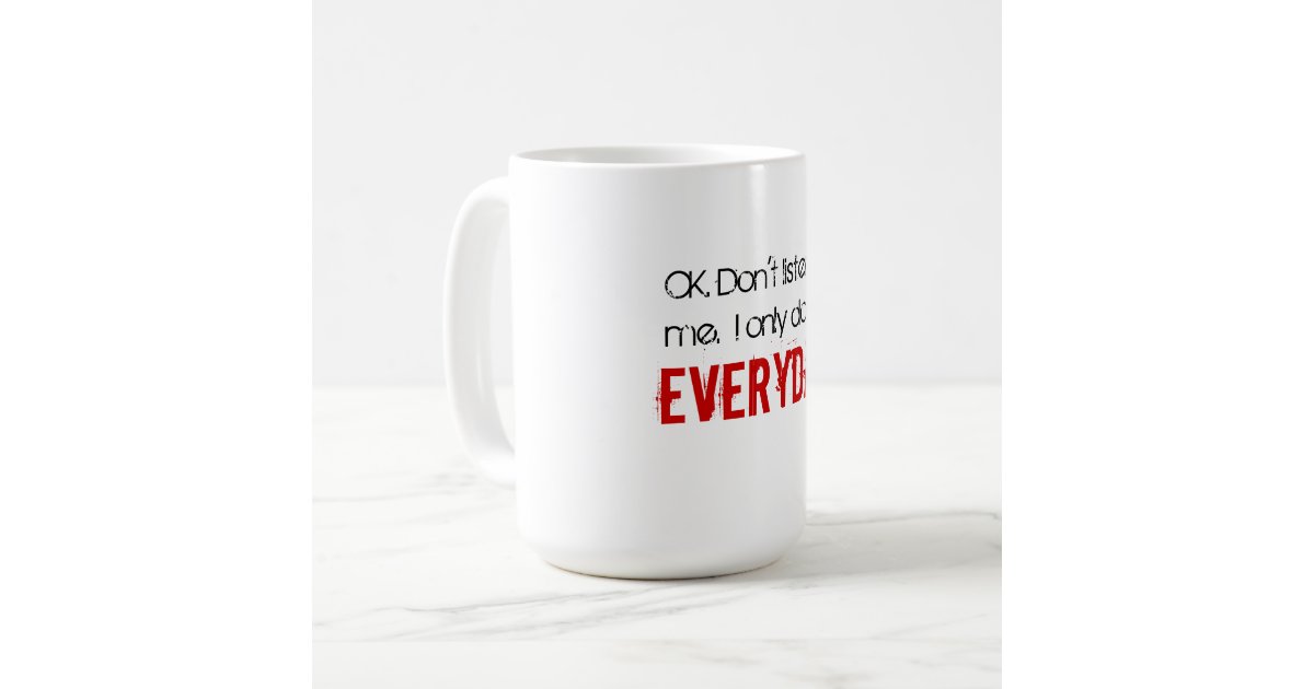OK. Don't listen to me. I only do this EVERYDAY Coffee Mug | Zazzle