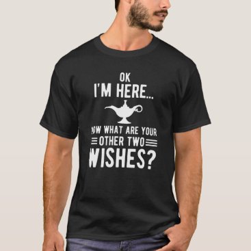 Ok I'm here now what are your other two wishes? T-Shirt