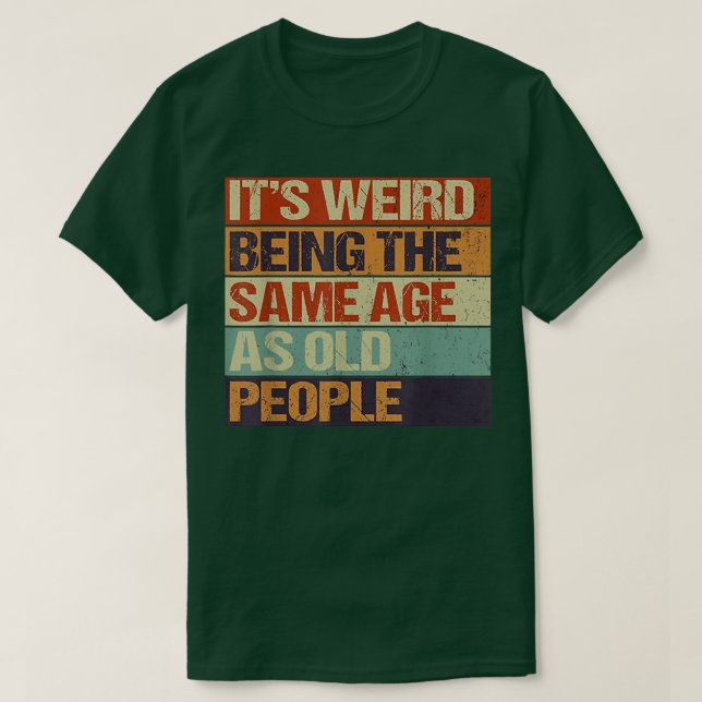 Old age & youth, It's weird being the same age as  T-Shirt (Design Front)