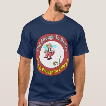 Old Enough To Retire (3) T-shirt by retirementgifts at Zazzle