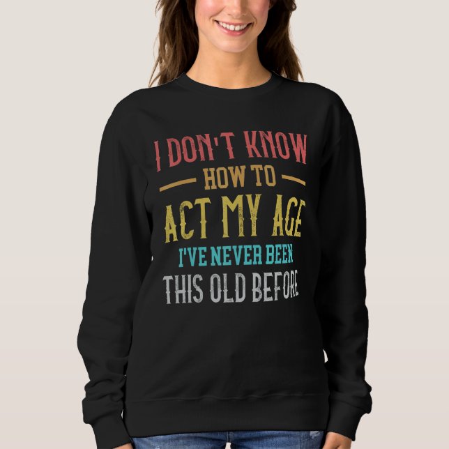 Old People sayings  I Don't Know How To Act My Age Sweatshirt (Front)