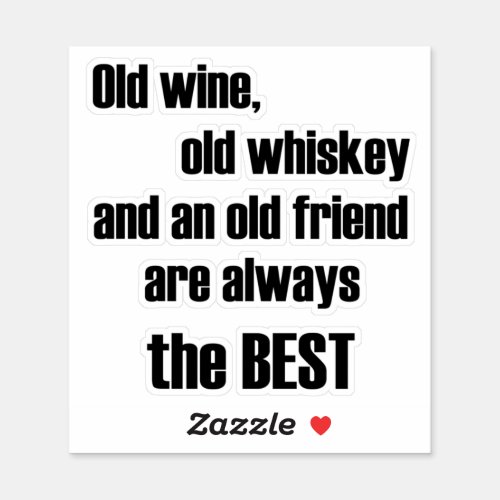 Old wine old whiskey and an old friend are always sticker