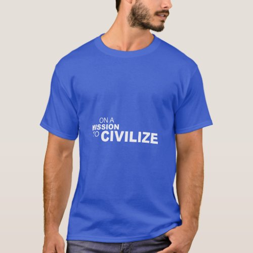ON A MISSION TO CIVILIZE  T_Shirt