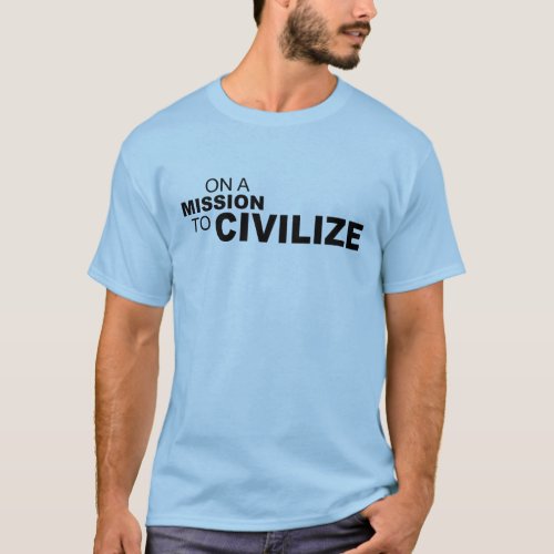 ON A MISSION TO CIVILIZE T_Shirt