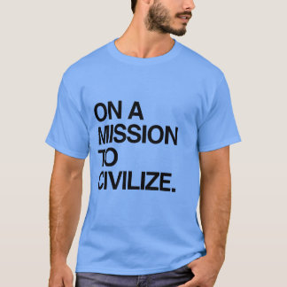 ON A MISSION TO CIVILIZE T-Shirt
