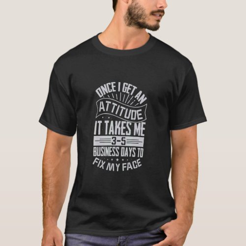 Once I Get An Attitude It Takes Me 3 5 Business Da T_Shirt