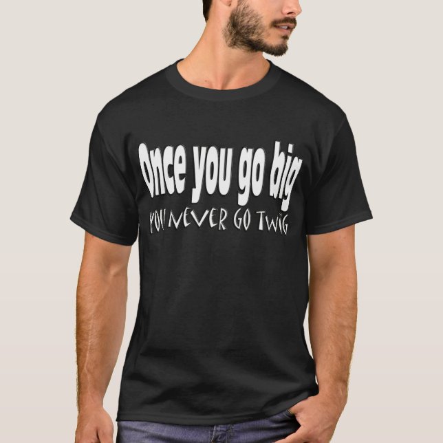 Once you go big, you never go twig T-Shirt (Front)