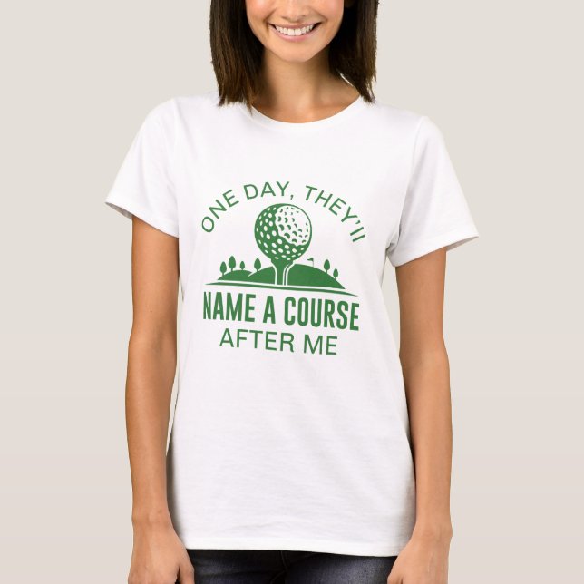 One Day, They’ll Name A Course After Me T-Shirt (Front)