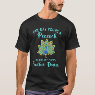 One Day You're A Peacock Next A Feather Duster Pe T-Shirt