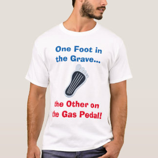 One Foot in the Grave...the Other on the Gas Pedal T-Shirt