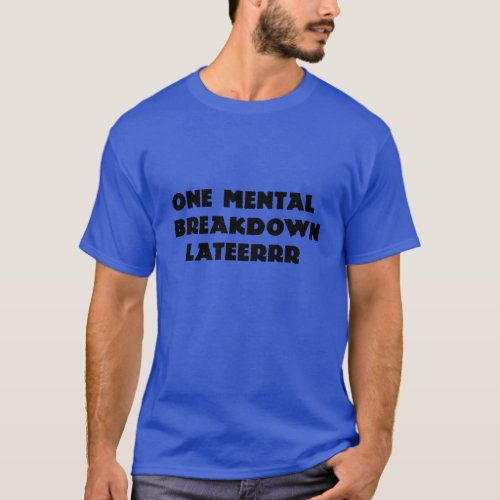 one mental break down later T_Shirt