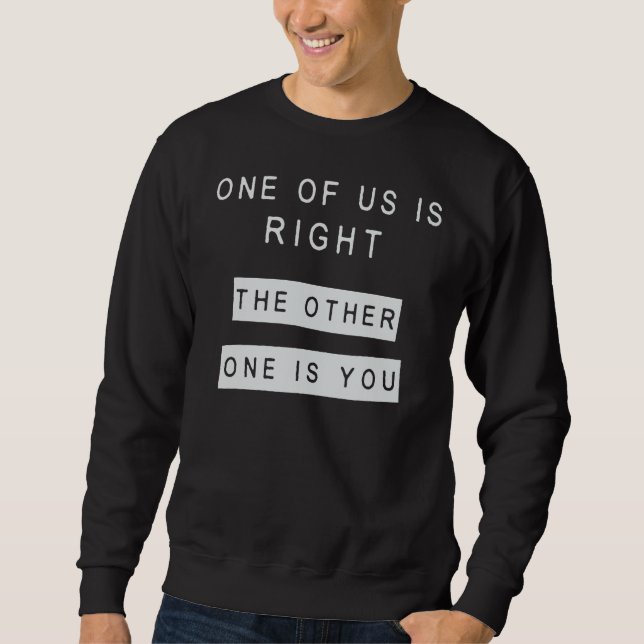 One Of Us Is Right The Other One Is You Sweatshirt (Front)
