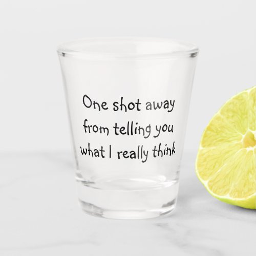 One Shot Away From Telling You What I Really Think Shot Glass