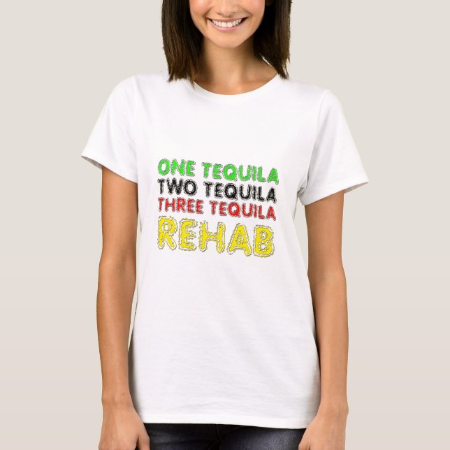One Tequila, Two Tequila, Three Tequila, Rehab T-Shirt (Front)