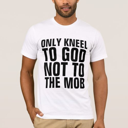 ONLY KNEEL TO GOD NOT TO THE MOB CHRISTIAN T_SHIRT