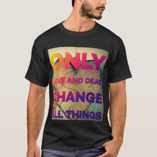 Only Love and Death Changing All Things  T_Shirt