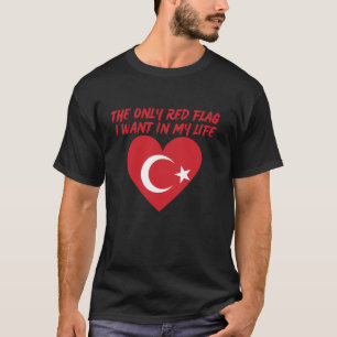 Only Red Flag I Want In My Life Is Turkish Flag of T-Shirt