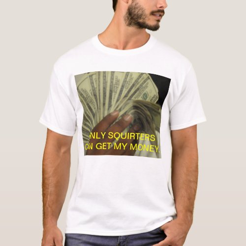 ONLY SQUIRTERS CAN GET MY MONEY T_Shirt