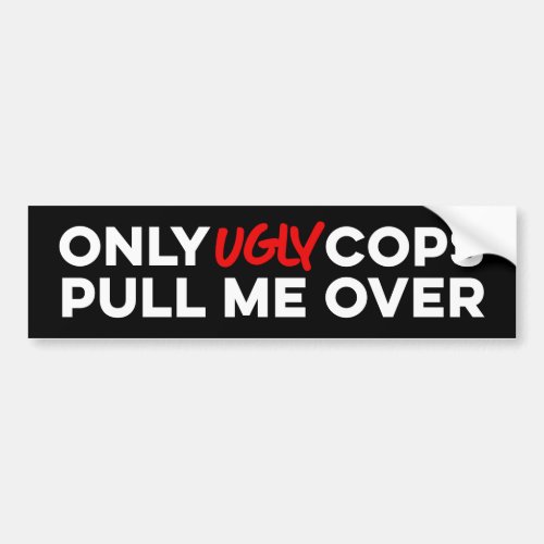 Only Ugly Cops Pull Me Over Bumper Sticker