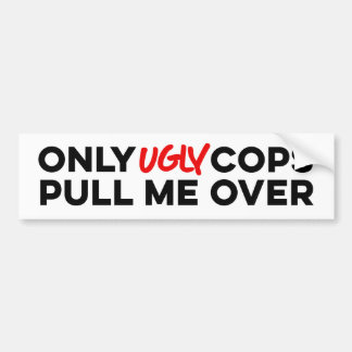 Only Ugly Cops Pull Me Over Bumper Sticker