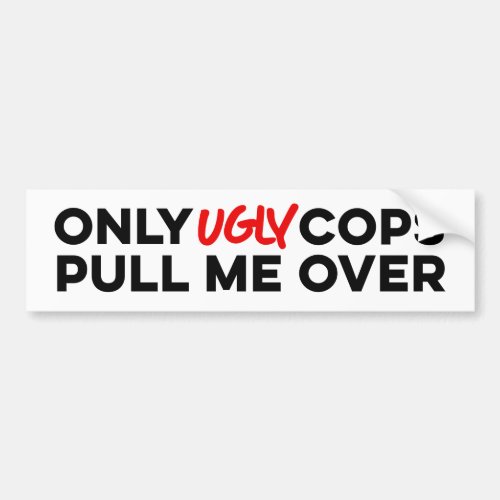 Only Ugly Cops Pull Me Over Bumper Sticker