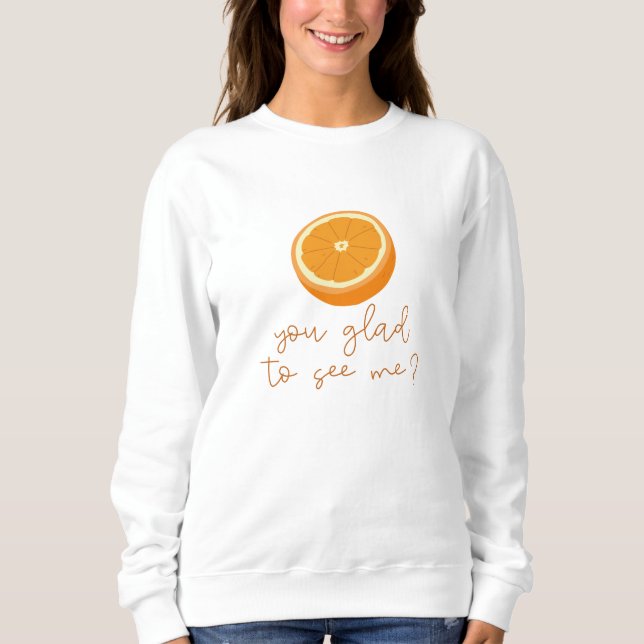 Orange You Glad To See Me? Sweatshirt (Front)
