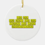 TO BE
 OR NOT TO BE
 THAT IS THE 
 QUESTION  Ornaments