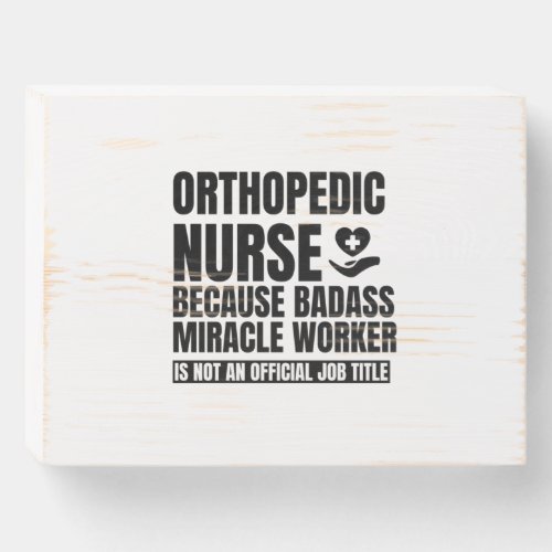 Orthopedic nurse because badass miracle worker is wooden box sign