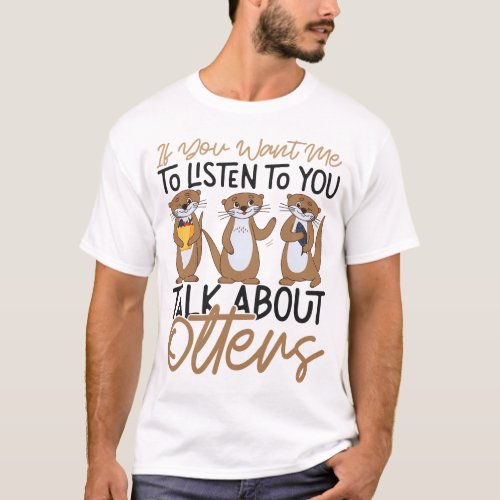 Otter If You Want Me To Listen To You Talk About T_Shirt