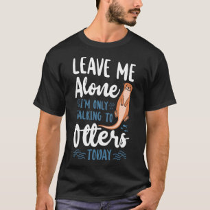Otter Leave Me Alone I m Only Talking To Otters To T-Shirt