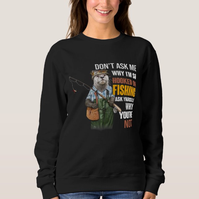 Otters- Dont Ask Me Why Im So Hooked On Fishing Sweatshirt (Front)