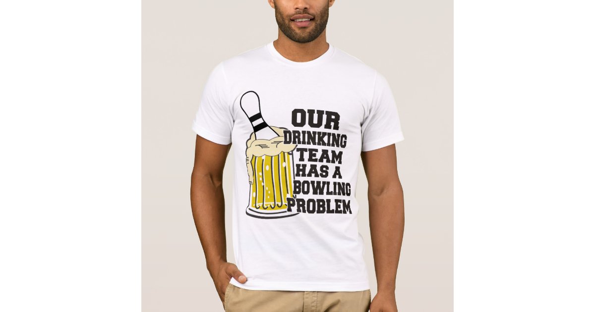 Our Drinking Team Has A Bowling Problem T-Shirt | Zazzle