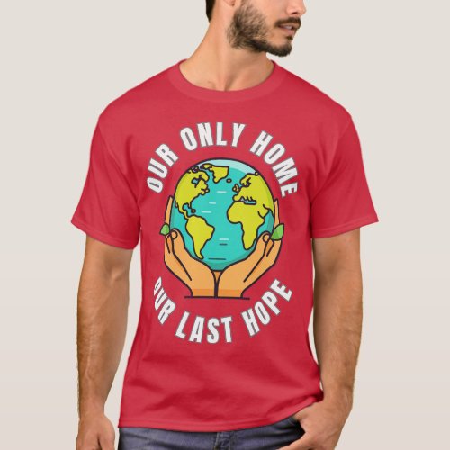 Our Only Home Our Last Hope Planet Earth Environme T_Shirt