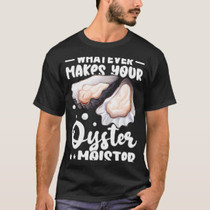Oysters Whatever Makes Your Oyster Moister T-Shirt