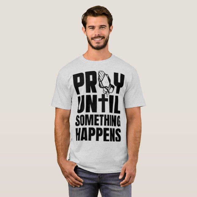P.R.A.Y. Until Something Happens Inspirational T-Shirt (Front Full)