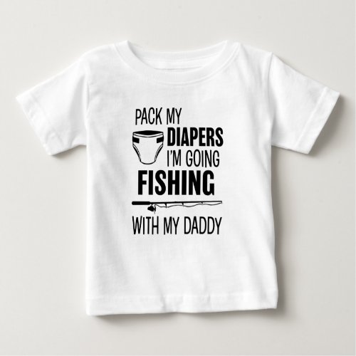 Pack my Diapers Im Going Fishing with my Daddy Sh Baby T_Shirt