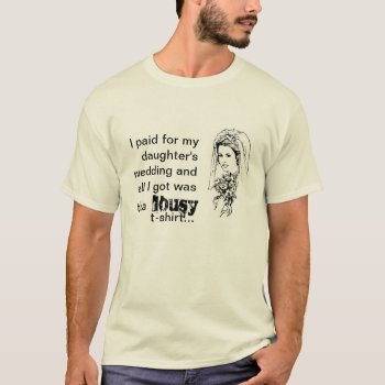 Paid For My Daughter's Wedding Lousy T-shirt by Joslyn1986 at Zazzle