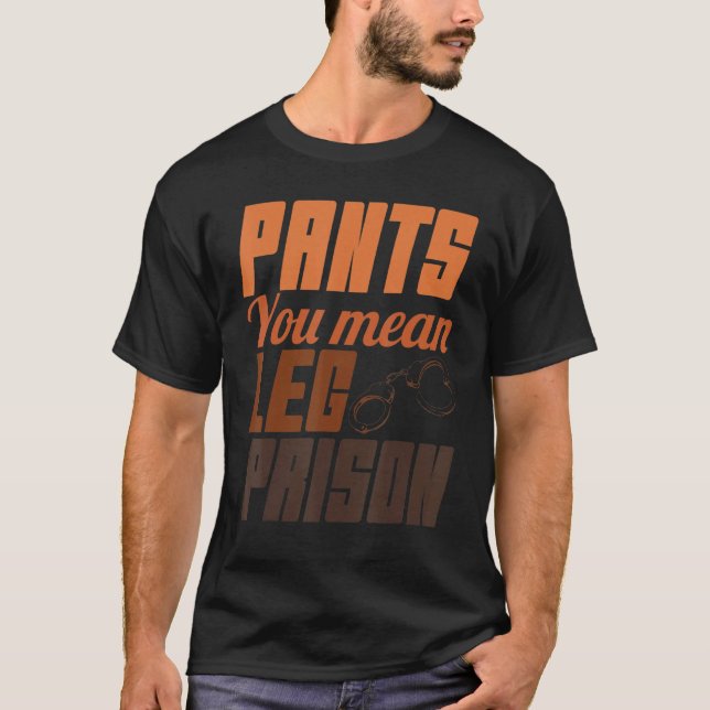 Pants You Mean Leg Prisons Hilarious Trouser No Pa T-Shirt (Front)
