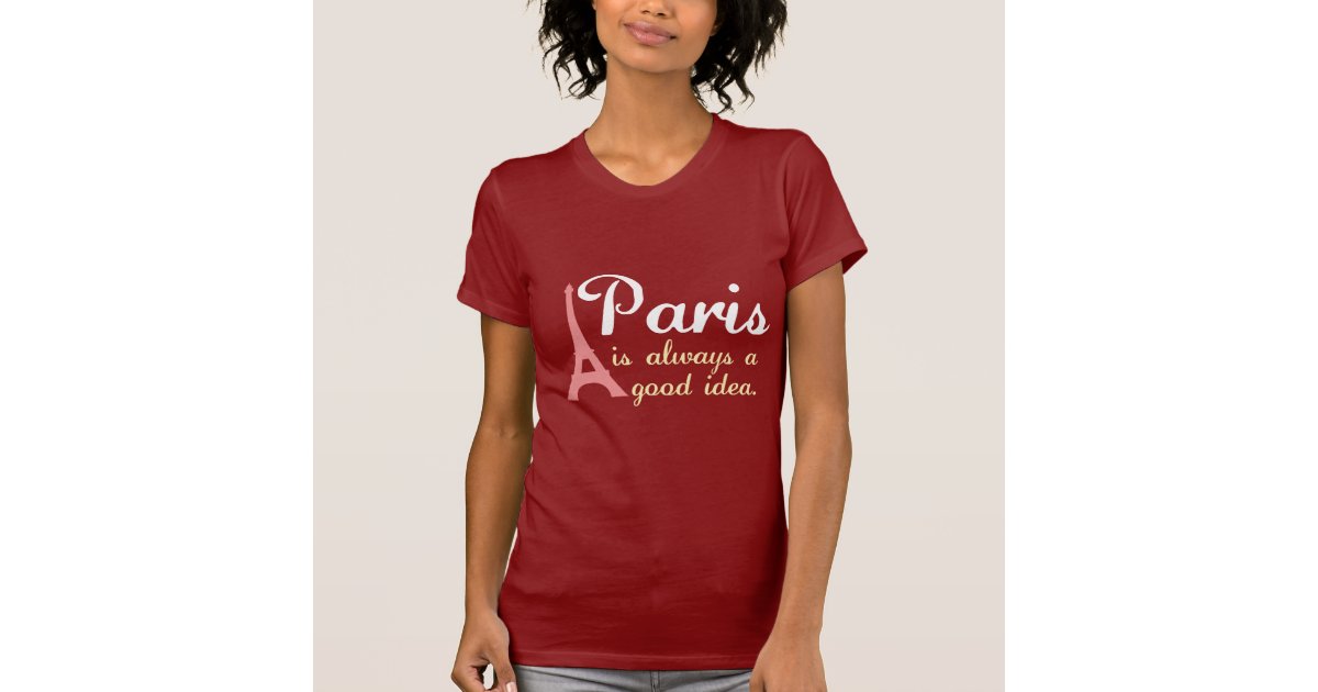 Paris Is Always A Good Idea T Shirt Zazzle Com