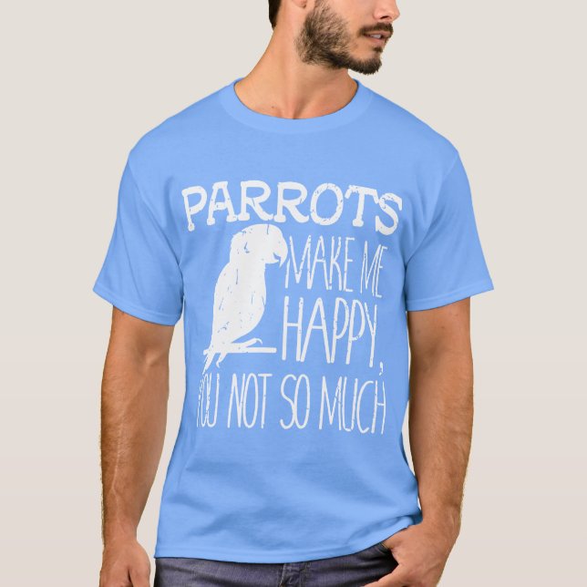 parrots make me happy you not so much friend famil T-Shirt (Front)