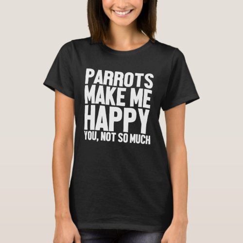 Parrots Make Me Happy You Not So Much Funny Parrot T_Shirt