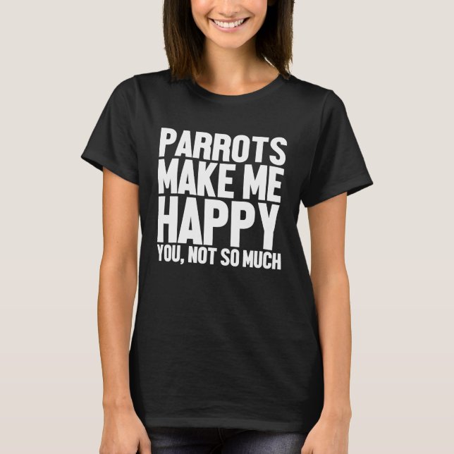 Parrots Make Me Happy You Not So Much Funny Parrot T-Shirt (Front)