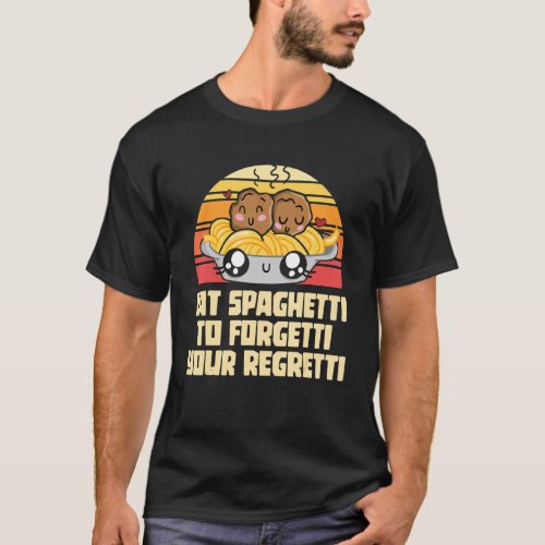 Pasta  Eat The Spaghetti To Forgetti Your Regretti T_Shirt