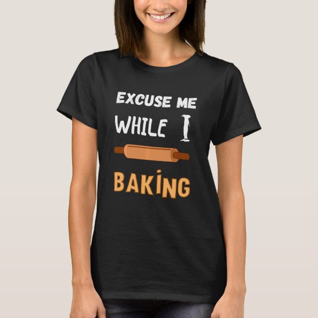 Pastry Chef Bakery Excuse Me While I Baking Bread  T-Shirt (Front)