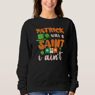 Patrick Was A saint I Ain't St Patricks Day For Me Sweatshirt