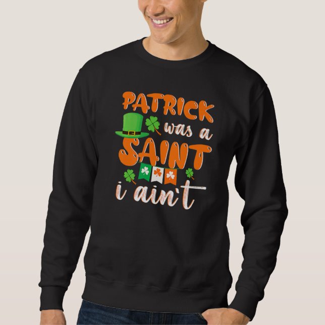 Patrick Was A saint I Ain't St Patricks Day For Me Sweatshirt (Front)