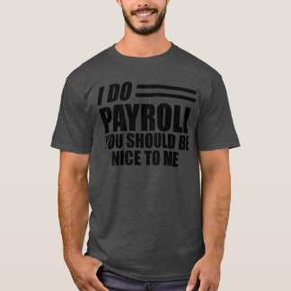 Payroll - I do payroll you should be nice to me T- T-Shirt