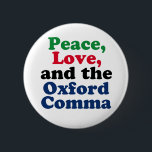 Peace Love Oxford Comma English Grammar Humor Button<br><div class="desc">Peace,  Love,  and the Oxford Comma. A hilarious punctuation button with proper use of the Oxford comma. This funny grammar joke will be a hit with an English literature teacher or writer.</div>