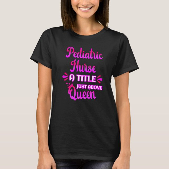 Pediatric Nurse A Title Just Above Queen Cute PICU T-Shirt (Front)